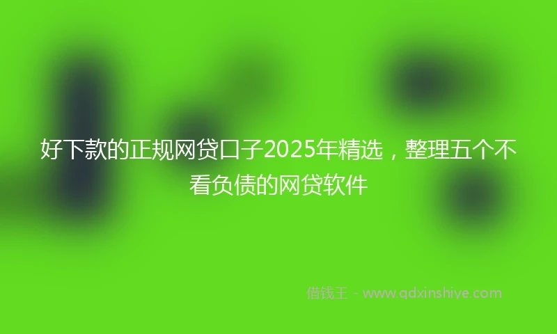好下款的正规网贷口子2025年精选，整理五个不看负债的网贷软件