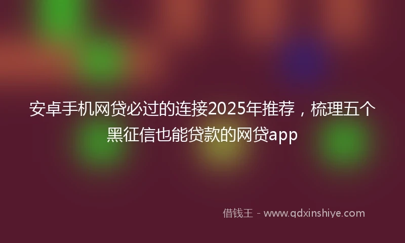 安卓手机网贷必过的连接2025年推荐，梳理五个黑征信也能贷款的网贷app