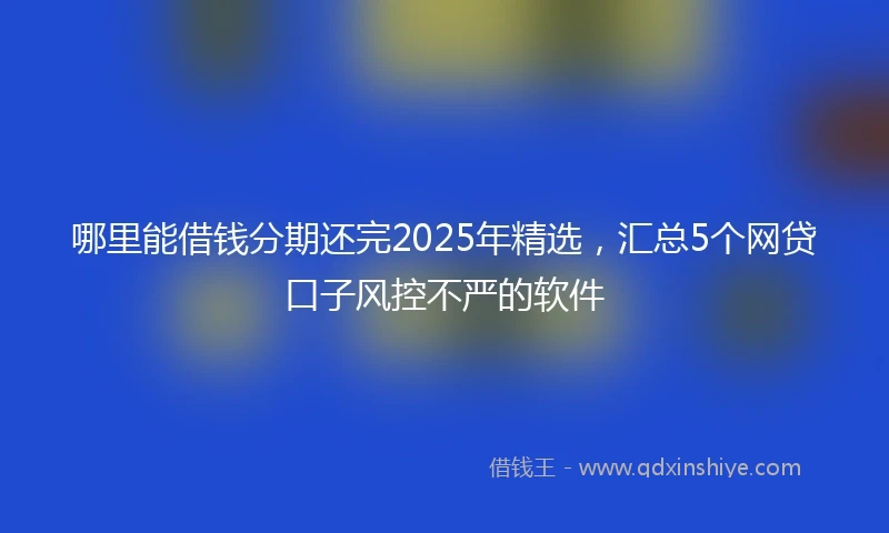 哪里能借钱分期还完2025年精选，汇总5个网贷口子风控不严的软件
