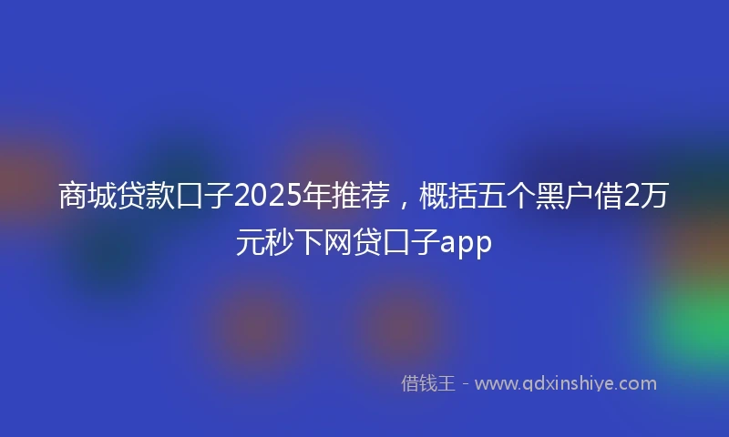 商城贷款口子2025年推荐，概括五个黑户借2万元秒下网贷口子app