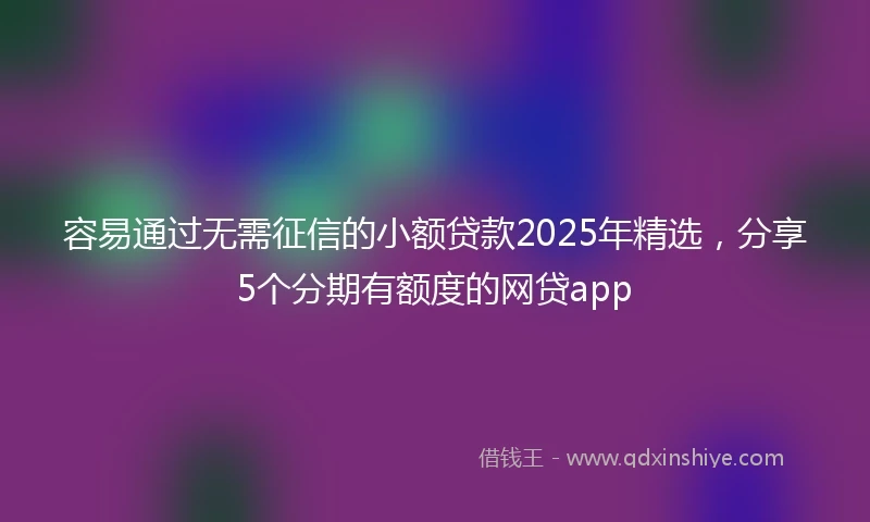 容易通过无需征信的小额贷款2025年精选，分享5个分期有额度的网贷app