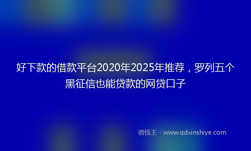 好下款的借款平台2020年2025年推荐，罗列五个黑征信也能贷款的网贷口子