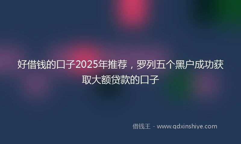 好借钱的口子2025年推荐，罗列五个黑户成功获取大额贷款的口子