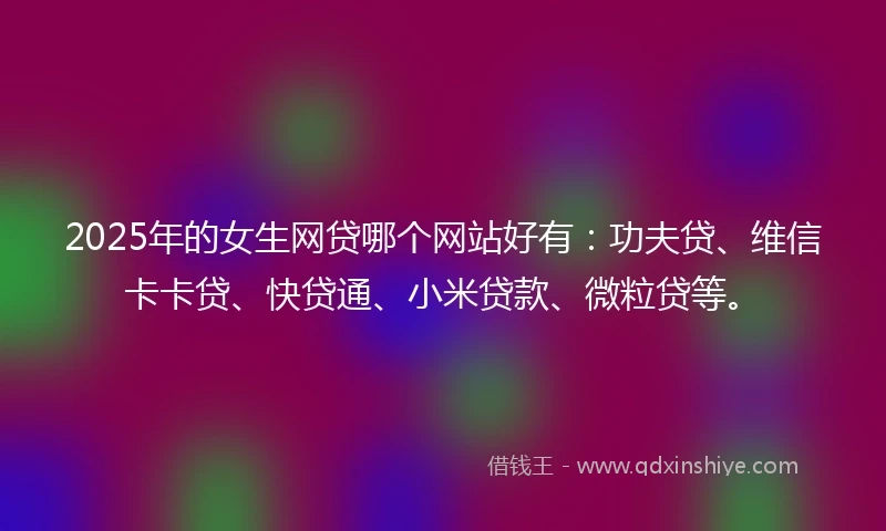 2025年的女生网贷哪个网站好有：功夫贷、维信卡卡贷、快贷通、小米贷款、微粒贷等。