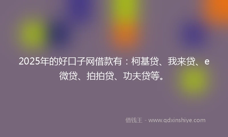2025年的好口子网借款有：柯基贷、我来贷、e微贷、拍拍贷、功夫贷等。