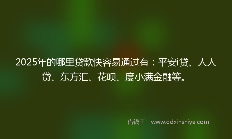 2025年的哪里贷款快容易通过有：平安i贷、人人贷、东方汇、花呗、度小满金融等。