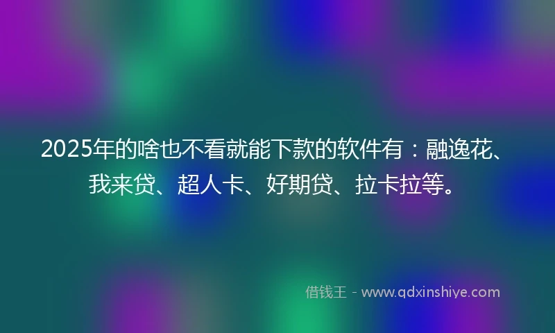 2025年的啥也不看就能下款的软件有:融逸花、我来贷、超人卡、好期贷、拉卡拉等。