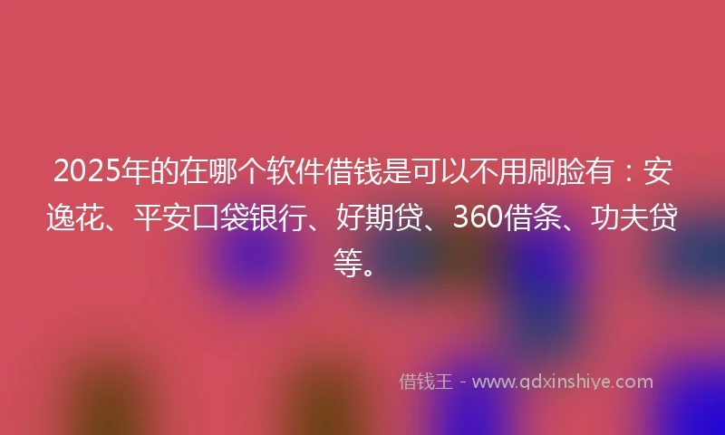 2025年的在哪个软件借钱是可以不用刷脸有：安逸花、平安口袋银行、好期贷、360借条、功夫贷等。