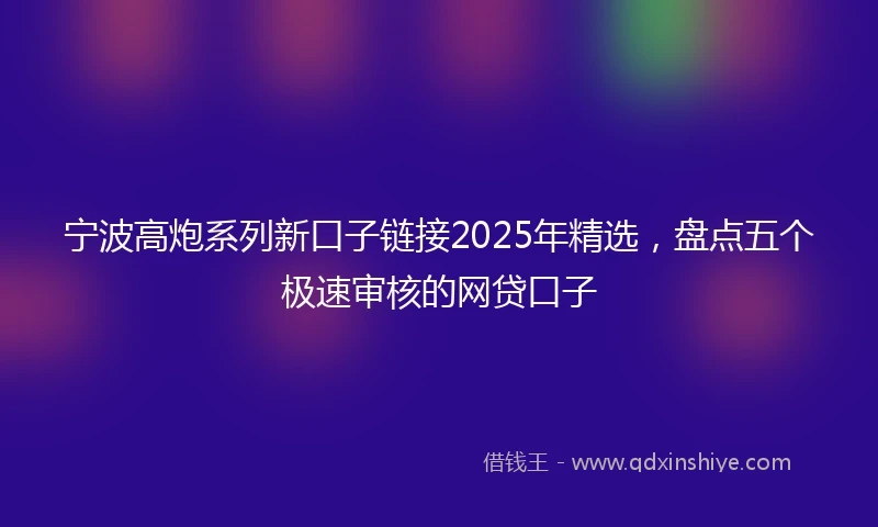 宁波高炮系列新口子链接2025年精选，盘点五个极速审核的网贷口子