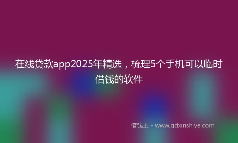 在线贷款app2025年精选，梳理5个手机可以临时借钱的软件