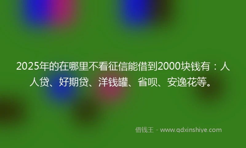 2025年的在哪里不看征信能借到2000块钱有：人人贷、好期贷、洋钱罐、省呗、安逸花等。