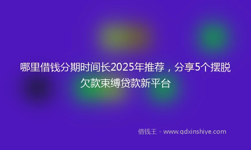 哪里借钱分期时间长2025年推荐，分享5个摆脱欠款束缚贷款新平台