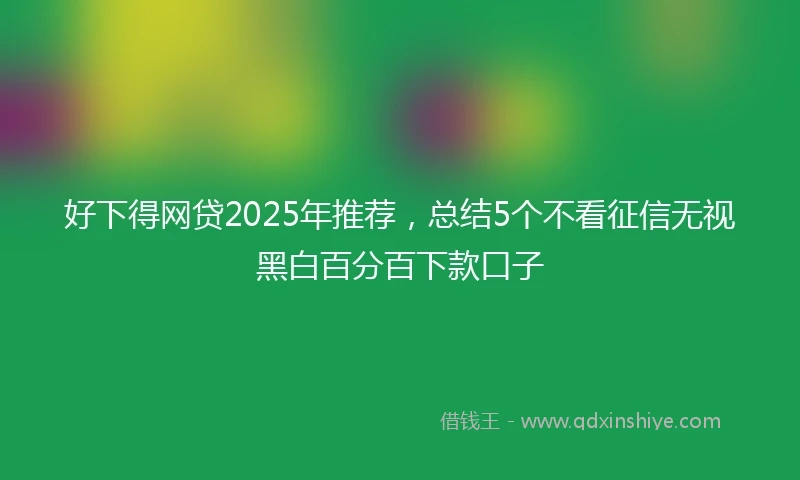 好下得网贷2025年推荐，总结5个不看征信无视黑白百分百下款口子