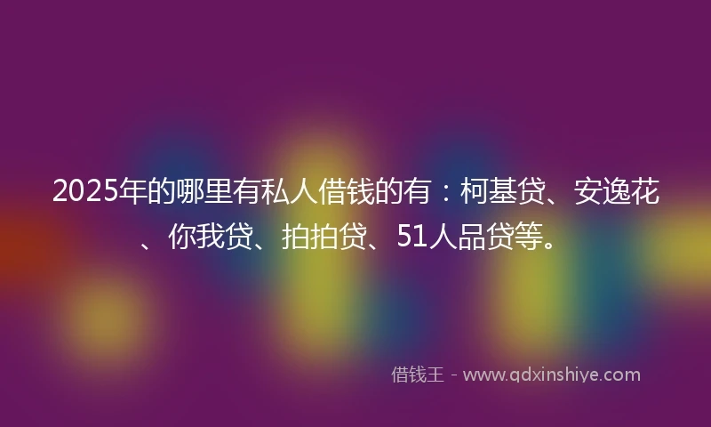 2025年的哪里有私人借钱的有：柯基贷、安逸花、你我贷、拍拍贷、51人品贷等。