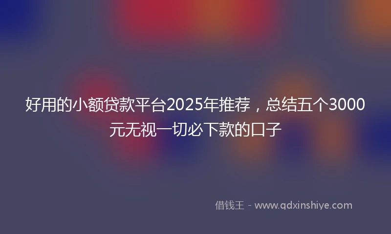 好用的小额贷款平台2025年推荐,总结五个3000元无视一切必下款的口子