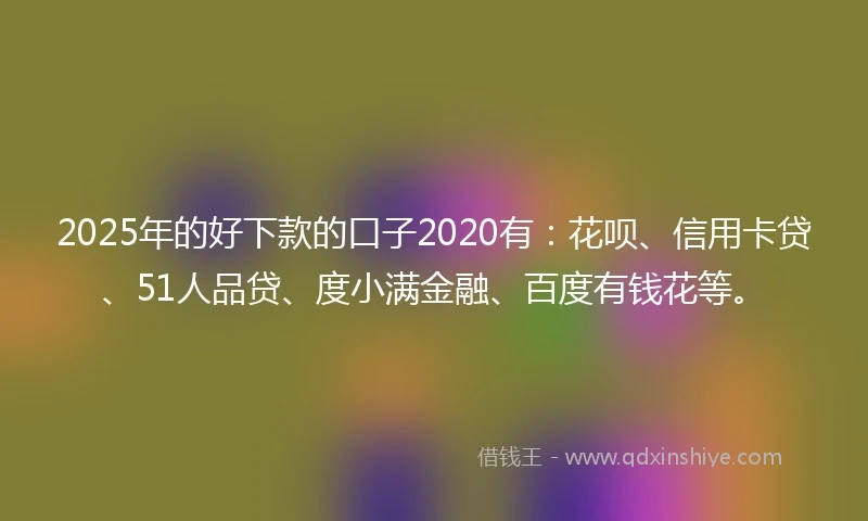 2025年的好下款的口子2020有：花呗、信用卡贷、51人品贷、度小满金融、百度有钱花等。