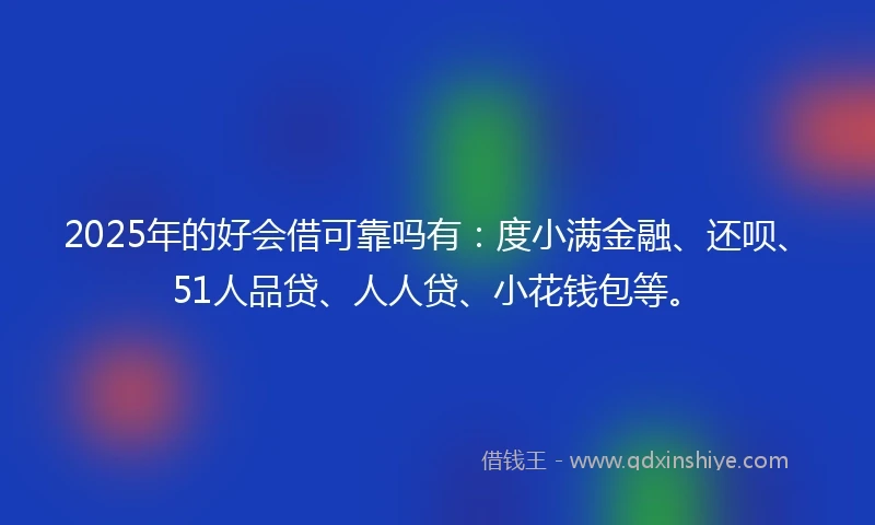 2025年的好会借可靠吗有：度小满金融、还呗、51人品贷、人人贷、小花钱包等。