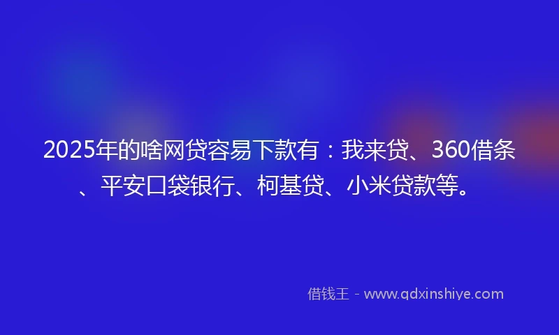 2025年的啥网贷容易下款有：我来贷、360借条、平安口袋银行、柯基贷、小米贷款等。