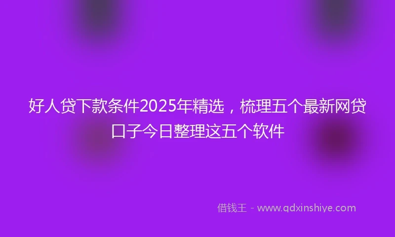 好人贷下款条件2025年精选，梳理五个最新网贷口子今日整理这五个软件
