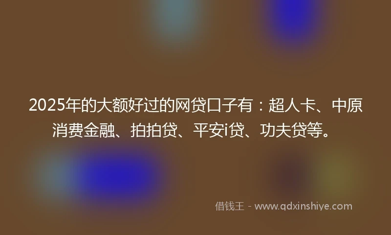 2025年的大额好过的网贷口子有：超人卡、中原消费金融、拍拍贷、平安i贷、功夫贷等。