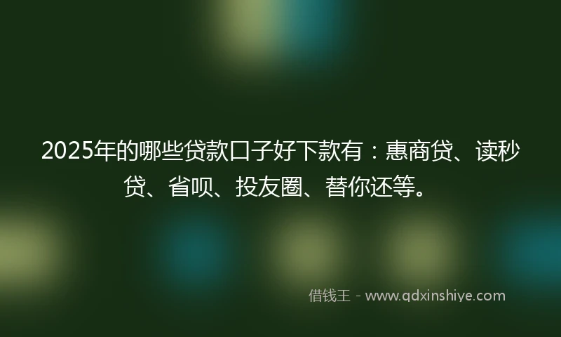 2025年的哪些贷款口子好下款有:惠商贷、读秒贷、省呗、投友圈、替你还等。