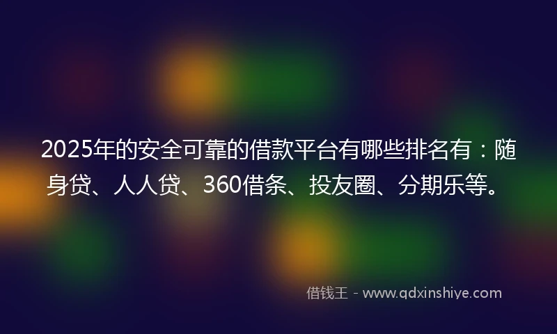 2025年的安全可靠的借款平台有哪些排名有：随身贷、人人贷、360借条、投友圈、分期乐等。