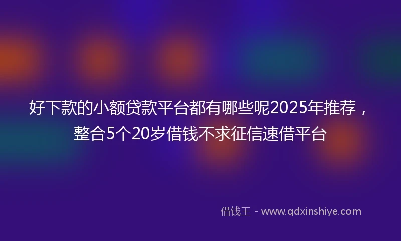 好下款的小额贷款平台都有哪些呢2025年推荐，整合5个20岁借钱不求征信速借平台