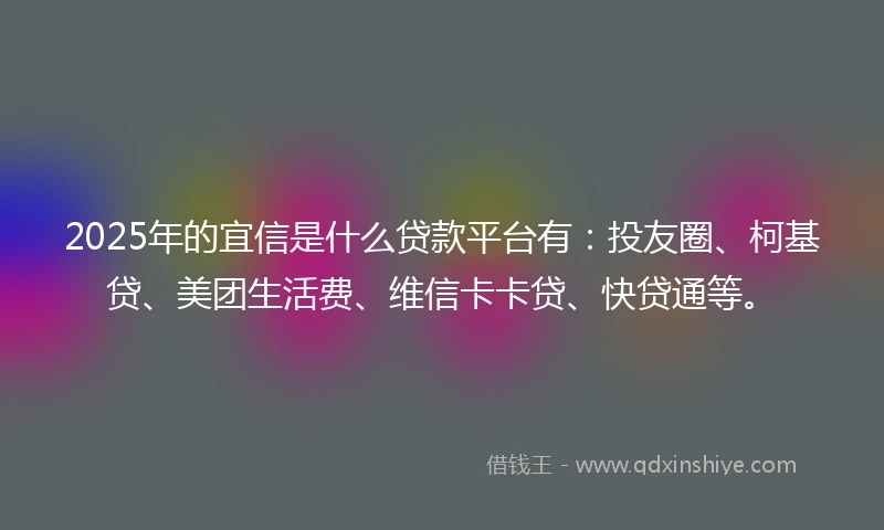 2025年的宜信是什么贷款平台有:投友圈、柯基贷、美团生活费、维信卡卡贷、快贷通等。