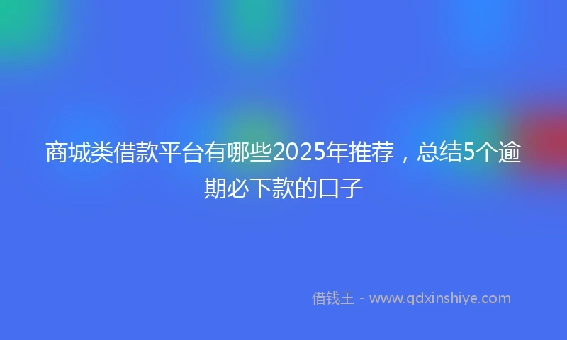 商城类借款平台有哪些2025年推荐，总结5个逾期必下款的口子