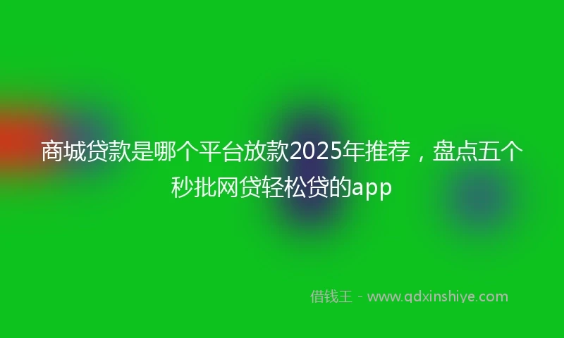 商城贷款是哪个平台放款2025年推荐，盘点五个秒批网贷轻松贷的app