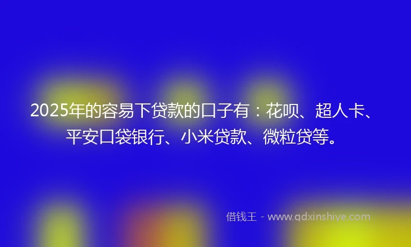 2025年的容易下贷款的口子有：花呗、超人卡、平安口袋银行、小米贷款、微粒贷等。