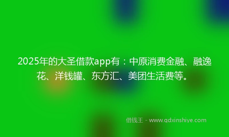 2025年的大圣借款app有：中原消费金融、融逸花、洋钱罐、东方汇、美团生活费等。