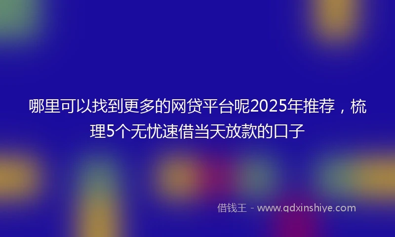 哪里可以找到更多的网贷平台呢2025年推荐，梳理5个无忧速借当天放款的口子
