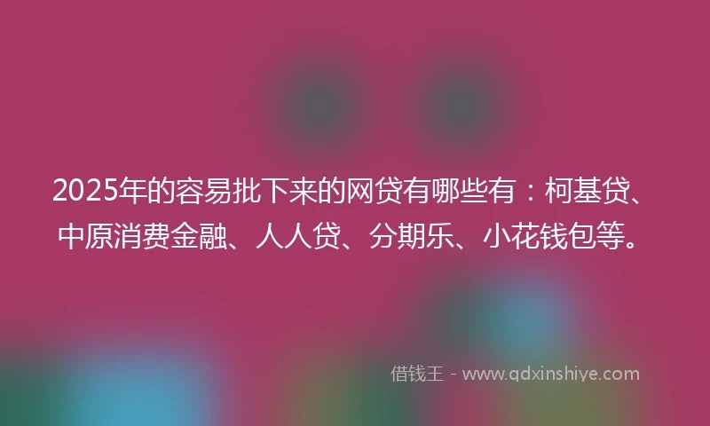 2025年的容易批下来的网贷有哪些有：柯基贷、中原消费金融、人人贷、分期乐、小花钱包等。