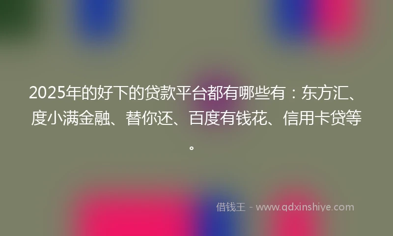 2025年的好下的贷款平台都有哪些有：东方汇、度小满金融、替你还、百度有钱花、信用卡贷等。