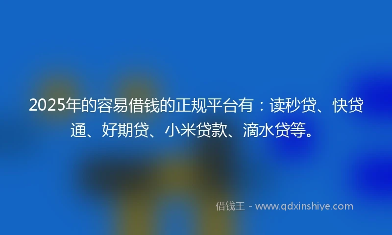 2025年的容易借钱的正规平台有：读秒贷、快贷通、好期贷、小米贷款、滴水贷等。