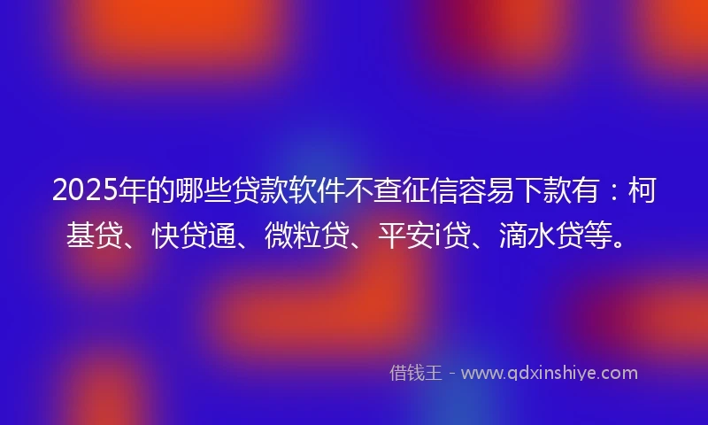 2025年的哪些贷款软件不查征信容易下款有：柯基贷、快贷通、微粒贷、平安i贷、滴水贷等。