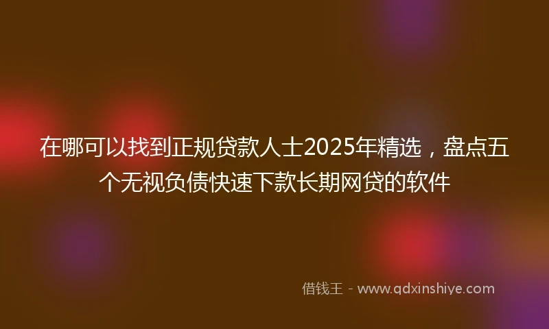 在哪可以找到正规贷款人士2025年精选，盘点五个无视负债快速下款长期网贷的软件
