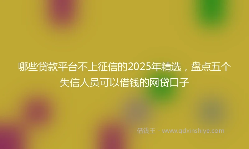哪些贷款平台不上征信的2025年精选，盘点五个失信人员可以借钱的网贷口子