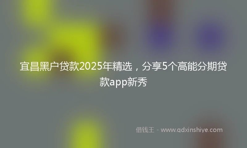 宜昌黑户贷款2025年精选，分享5个高能分期贷款app新秀