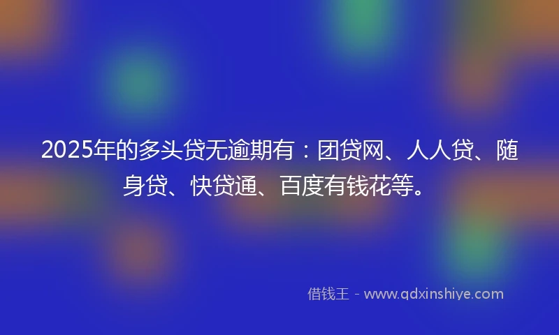 2025年的多头贷无逾期有：团贷网、人人贷、随身贷、快贷通、百度有钱花等。