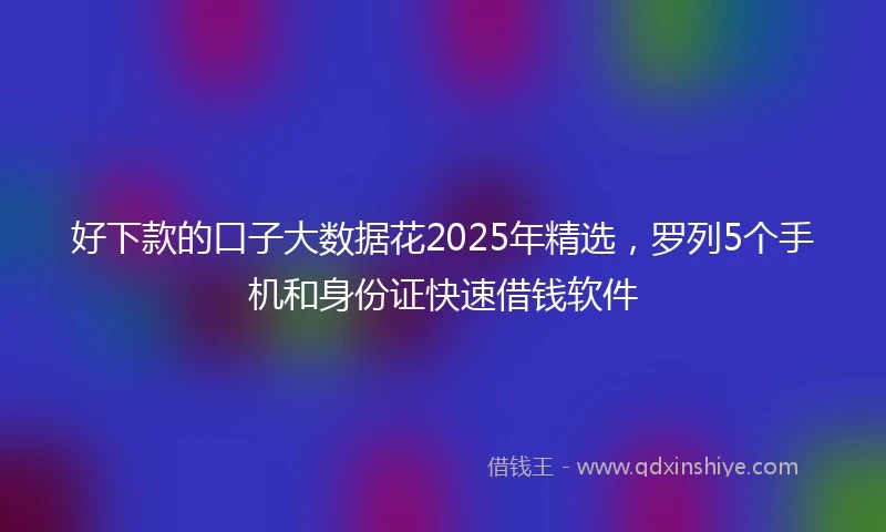 好下款的口子大数据花2025年精选，罗列5个手机和身份证快速借钱软件