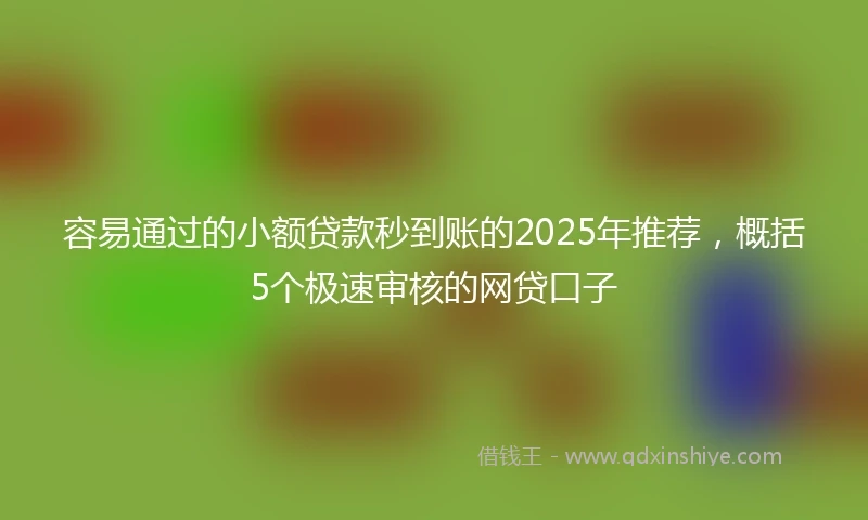 容易通过的小额贷款秒到账的2025年推荐，概括5个极速审核的网贷口子