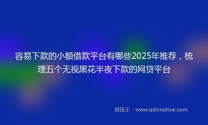 容易下款的小额借款平台有哪些2025年推荐，梳理五个无视黑花半夜下款的网贷平台