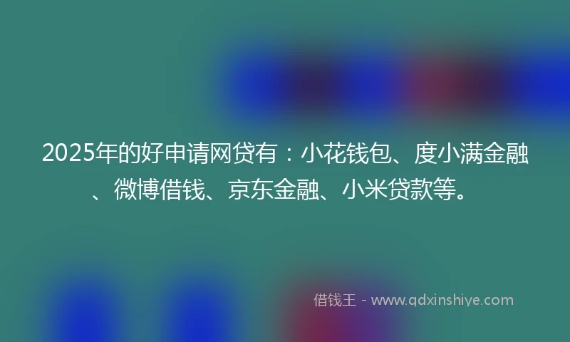 2025年的好申请网贷有：小花钱包、度小满金融、微博借钱、京东金融、小米贷款等。