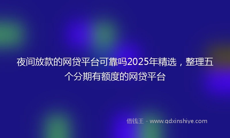 夜间放款的网贷平台可靠吗2025年精选，整理五个分期有额度的网贷平台