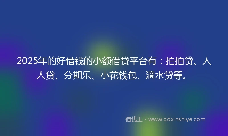 2025年的好借钱的小额借贷平台有：拍拍贷、人人贷、分期乐、小花钱包、滴水贷等。