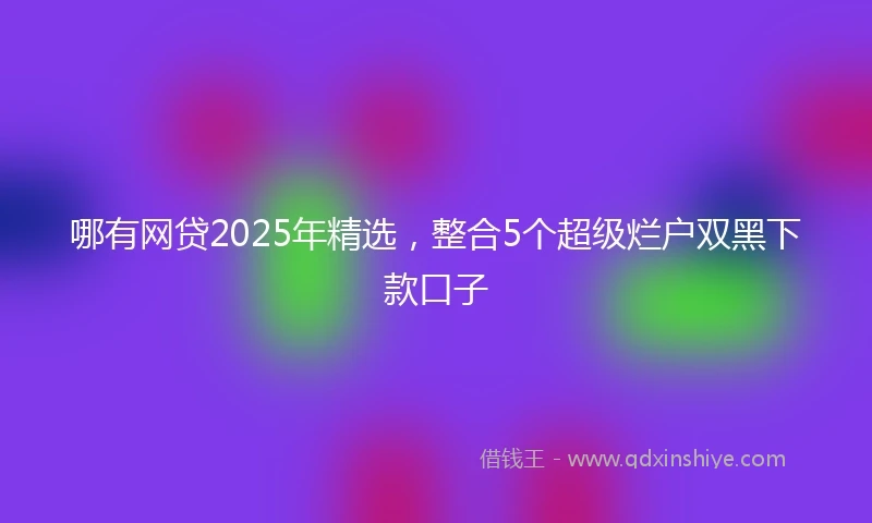 哪有网贷2025年精选，整合5个超级烂户双黑下款口子