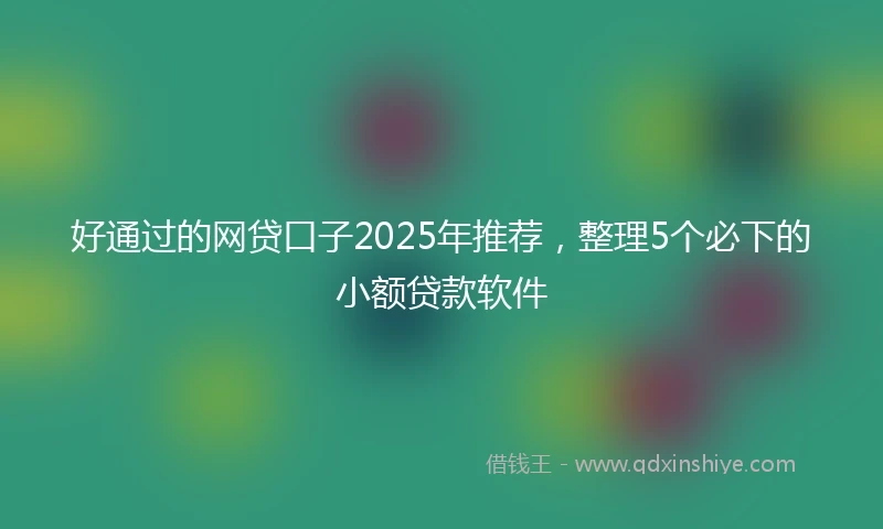 好通过的网贷口子2025年推荐，整理5个必下的小额贷款软件