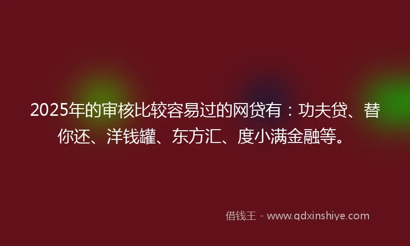 2025年的审核比较容易过的网贷有：功夫贷、替你还、洋钱罐、东方汇、度小满金融等。